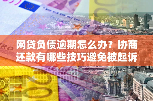 济南网贷负债逾期怎么办？协商还款有哪些技巧避免被起诉？