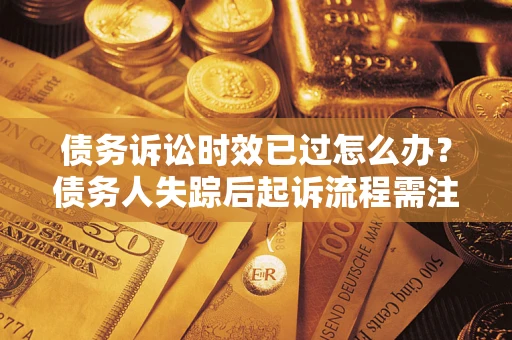济南债务诉讼时效已过怎么办？债务人失踪后起诉流程需注意什么？
