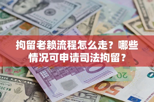 济南拘留老赖流程怎么走？哪些情况可申请司法拘留？