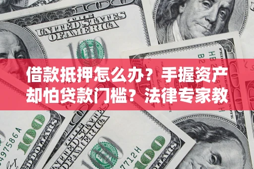 济南借款抵押怎么办？手握资产却怕贷款门槛？法律专家教你办抵押不踩坑