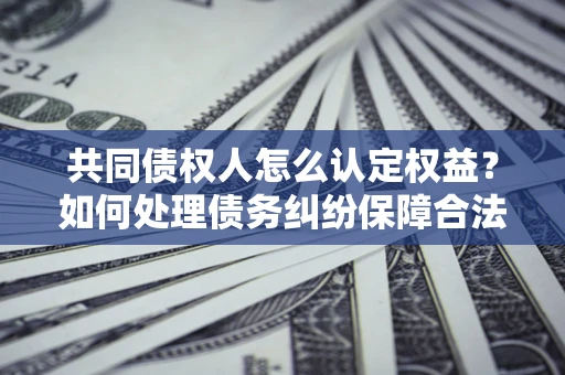 济南共同债权人怎么认定权益？如何处理债务纠纷保障合法权益？