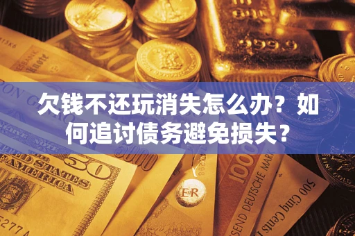 济南欠钱不还玩消失怎么办？如何追讨债务避免损失？