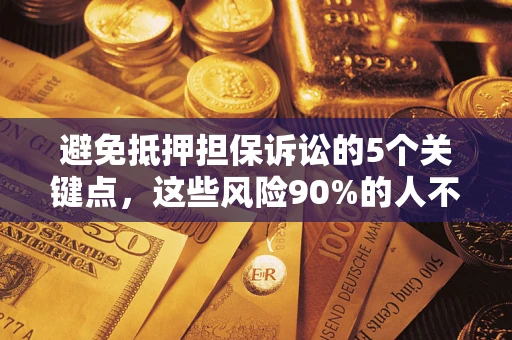 济南避免抵押担保诉讼的5个关键点，这些风险90%的人不知道！