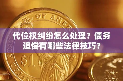 济南代位权纠纷怎么处理？债务追偿有哪些法律技巧？