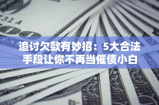 济南追讨欠款有妙招：5大合法手段让你不再当催债小白