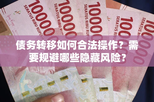 济南债务转移如何合法操作？需要规避哪些隐藏风险？