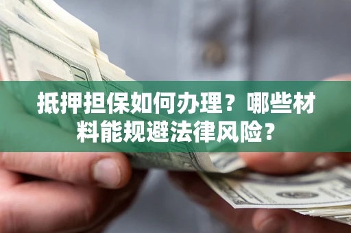济南抵押担保如何办理？哪些材料能规避法律风险？