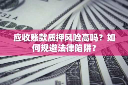 济南应收账款质押风险高吗？如何规避法律陷阱？