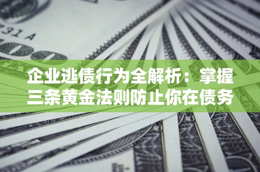 济南企业逃债行为全解析：掌握三条黄金法则防止你在债务乱局中“踩雷”