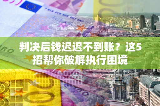 济南判决后钱迟迟不到账？这5招帮你破解执行困境