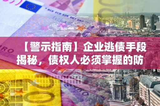 济南【警示指南】企业逃债手段揭秘，债权人必须掌握的防坑宝典