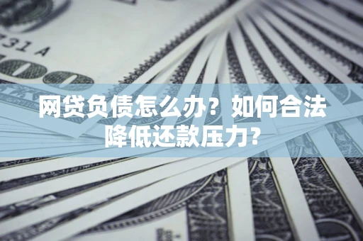 济南网贷负债怎么办？如何合法降低还款压力？