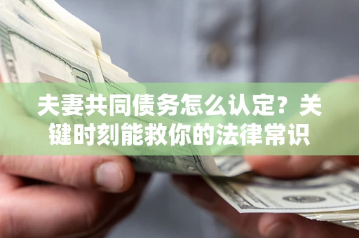 济南夫妻共同债务怎么认定？关键时刻能救你的法律常识