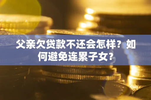 济南父亲欠贷款不还会怎样？如何避免连累子女？