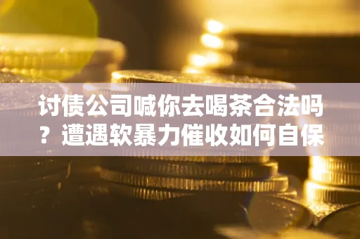 济南讨债公司喊你去喝茶合法吗？遭遇软暴力催收如何自保？