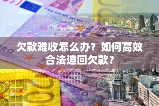 济南欠款难收怎么办？如何高效合法追回欠款？