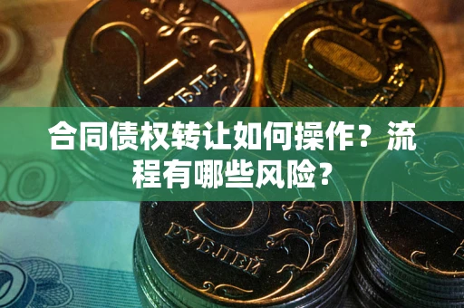 济南合同债权转让如何操作？流程有哪些风险？