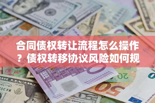 济南合同债权转让流程怎么操作？债权转移协议风险如何规避？