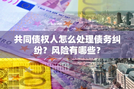 济南共同债权人怎么处理债务纠纷？风险有哪些？