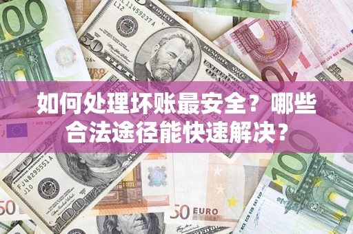 济南如何处理坏账最安全？哪些合法途径能快速解决？