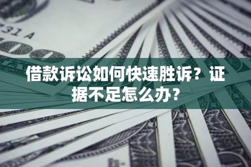 济南借款诉讼如何快速胜诉？证据不足怎么办？