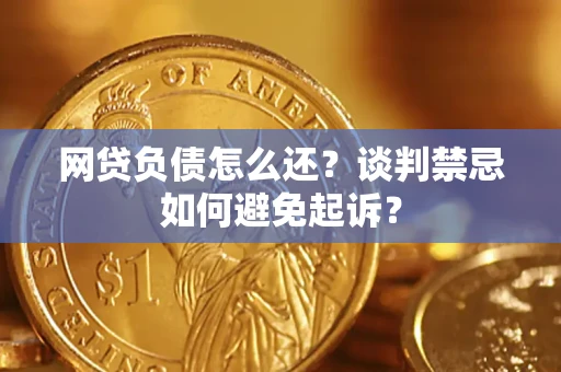 济南网贷负债怎么还？谈判禁忌如何避免起诉？