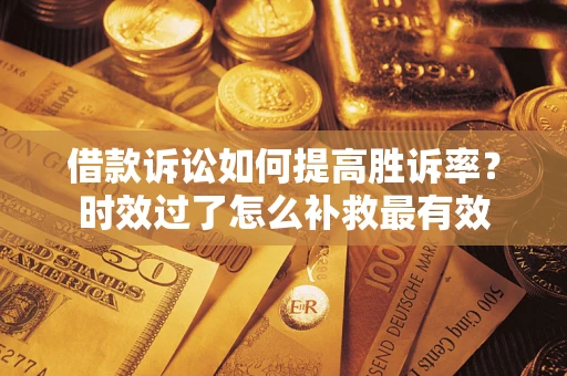 济南借款诉讼如何提高胜诉率？时效过了怎么补救最有效