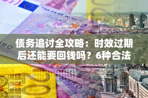 济南债务追讨全攻略：时效过期后还能要回钱吗？6种合法手段助你维权