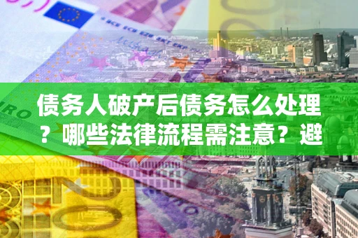 济南债务人破产后债务怎么处理？哪些法律流程需注意？避免踩坑指南