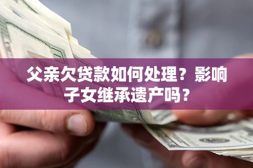 济南父亲欠贷款如何处理?影响子女继承遗产吗? 济南父亲欠贷款如何处理?影响子女继承遗产吗?