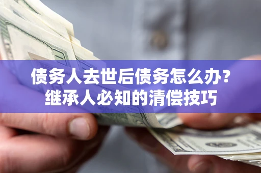 济南债务人去世后债务怎么办？继承人必知的清偿技巧