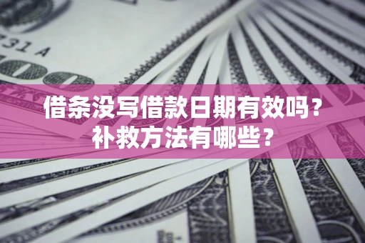 济南借条没写借款日期有效吗?补救方法有哪些? 济南借条没写借款日期有效吗?补救方法有哪些?