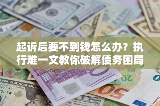 济南起诉后要不到钱怎么办？执行难一文教你破解债务困局