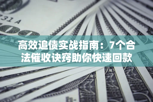 济南高效追债实战指南：7个合法催收诀窍助你快速回款