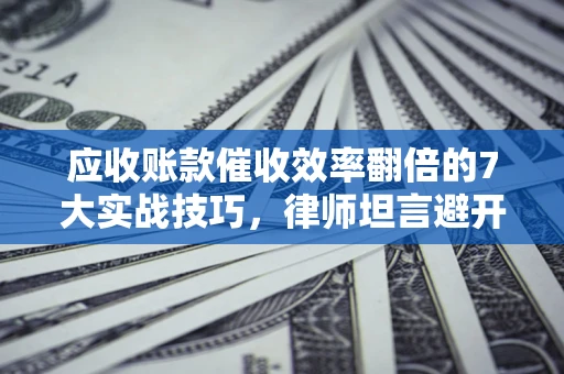 济南应收账款催收效率翻倍的7大实战技巧，律师坦言避开这些法律雷区最关键