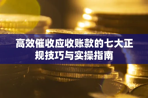 济南高效催收应收账款的七大正规技巧与实操指南