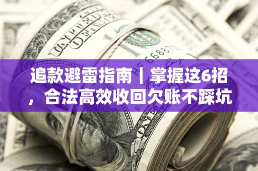 济南追款避雷指南｜掌握这6招，合法高效收回欠账不踩坑