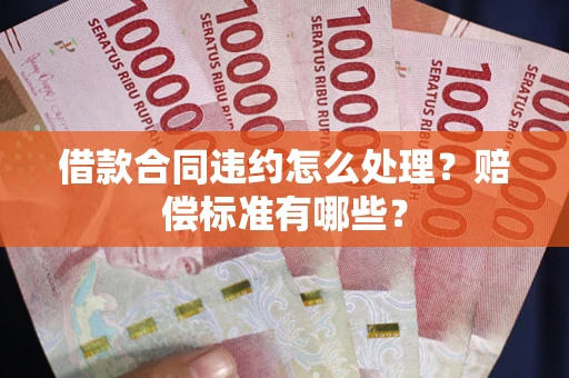 济南借款合同违约怎么处理？赔偿标准有哪些？