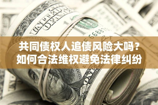 济南共同债权人追债风险大吗?如何合法维权避免法律纠纷? 济南共同债权人追债风险大吗?如何合法维权避免法律纠纷?