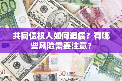 济南共同债权人如何追债？有哪些风险需要注意？