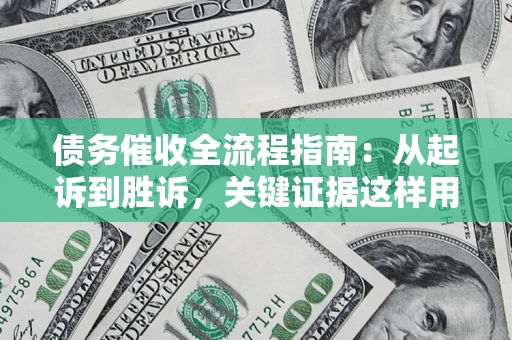 济南债务催收全流程指南：从起诉到胜诉，关键证据这样用