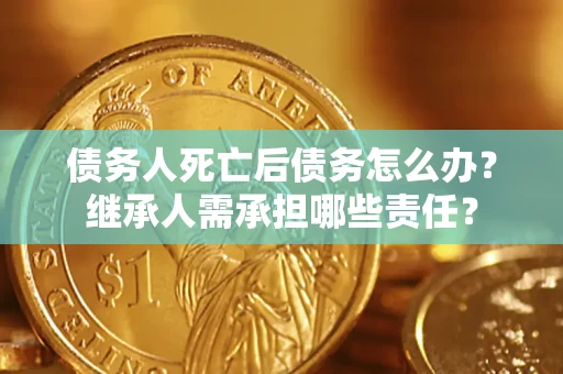 济南债务人死亡后债务怎么办？继承人需承担哪些责任？