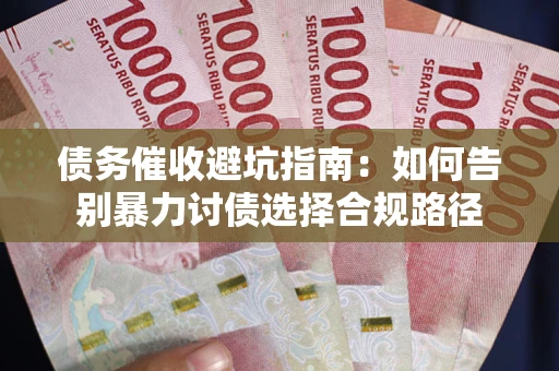 济南债务催收避坑指南：如何告别暴力讨债选择合规路径