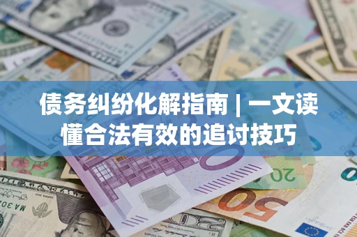 济南债务纠纷化解指南 | 一文读懂合法有效的追讨技巧