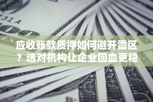 济南应收账款质押如何避开雷区？选对机构让企业回血更稳
