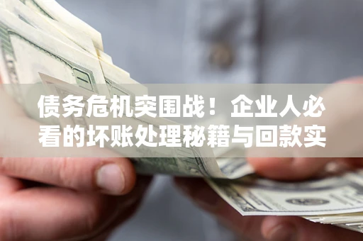 济南债务危机突围战！企业人必看的坏账处理秘籍与回款实战指南