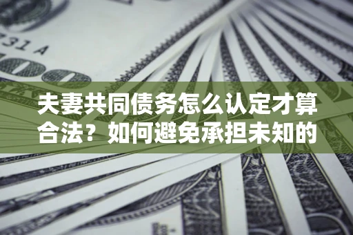 济南夫妻共同债务怎么认定才算合法？如何避免承担未知的债务风险？