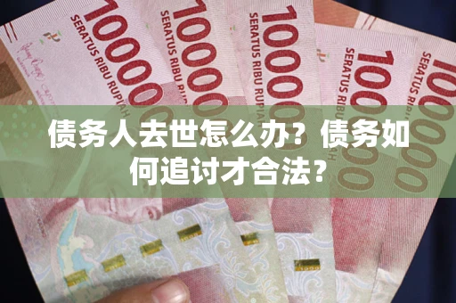 济南债务人去世怎么办？债务如何追讨才合法？