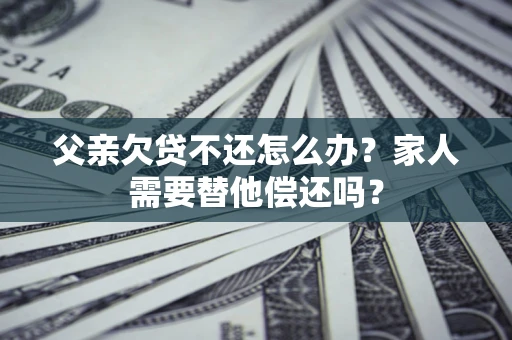 济南父亲欠贷不还怎么办？家人需要替他偿还吗？