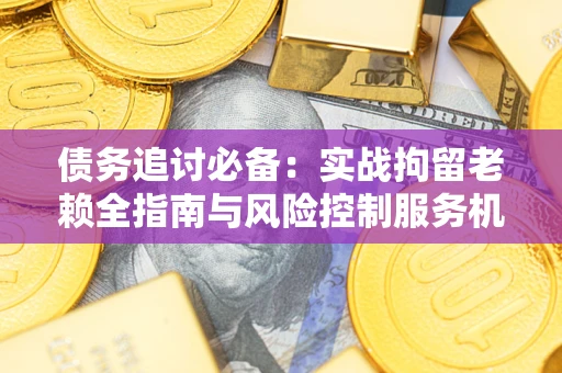 济南债务追讨必备：实战拘留老赖全指南与风险控制服务机构推荐